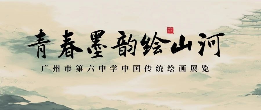 青春墨韵绘山河丨广州市第六中学中国传统绘画展览